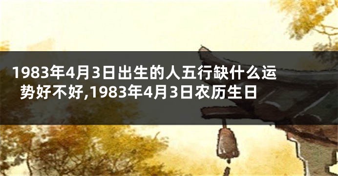 1983年4月3日出生的人五行缺什么运势好不好,1983年4月3日农历生日