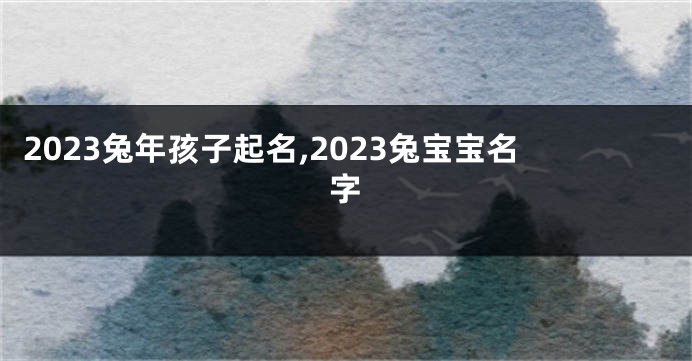 2023兔年孩子起名,2023兔宝宝名字