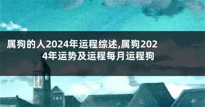 属狗的人2024年运程综述,属狗2024年运势及运程每月运程狗