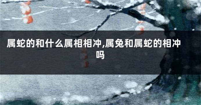 属蛇的和什么属相相冲,属兔和属蛇的相冲吗