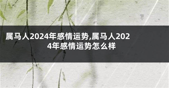 属马人2024年感情运势,属马人2024年感情运势怎么样