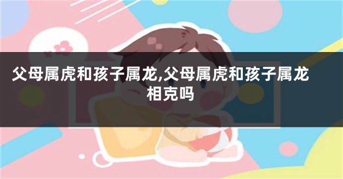 父母属虎和孩子属龙,父母属虎和孩子属龙相克吗