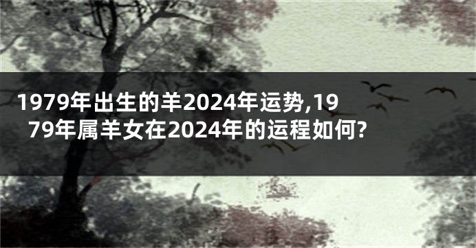 1979年出生的羊2024年运势,1979年属羊女在2024年的运程如何?