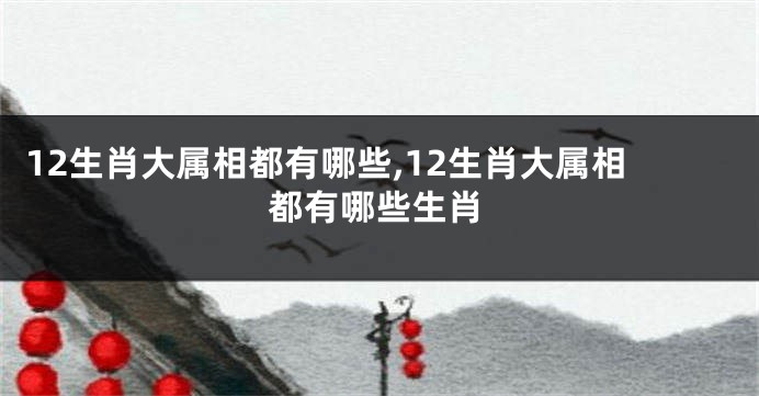 12生肖大属相都有哪些,12生肖大属相都有哪些生肖