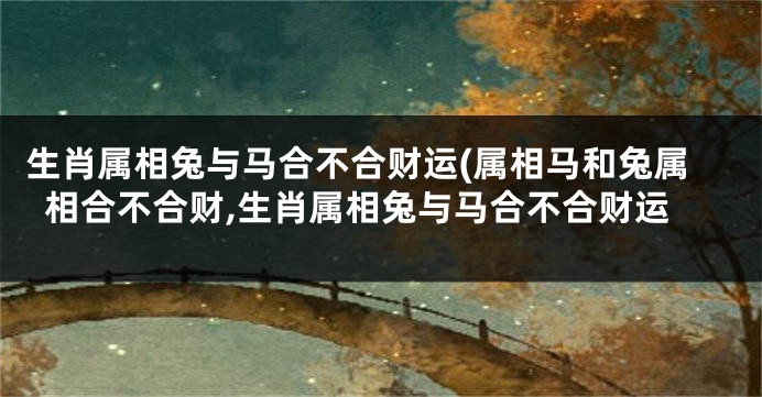 生肖属相兔与马合不合财运(属相马和兔属相合不合财,生肖属相兔与马合不合财运