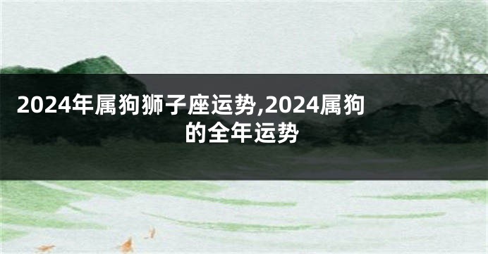 2024年属狗狮子座运势,2024属狗的全年运势