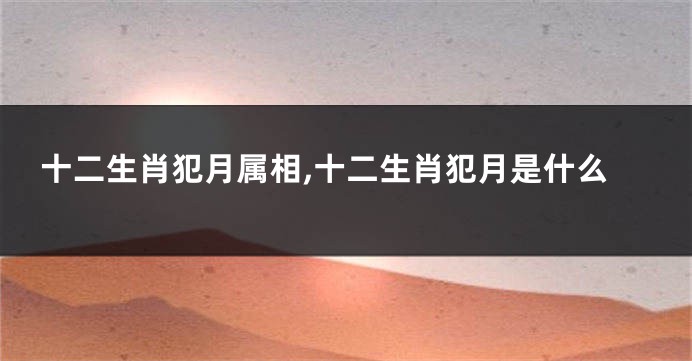 十二生肖犯月属相,十二生肖犯月是什么