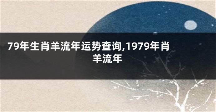 79年生肖羊流年运势查询,1979年肖羊流年