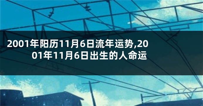 2001年阳历11月6日流年运势,2001年11月6日出生的人命运