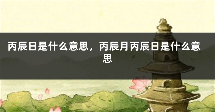 丙辰日是什么意思，丙辰月丙辰日是什么意思