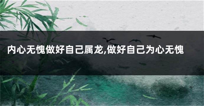 内心无愧做好自己属龙,做好自己为心无愧