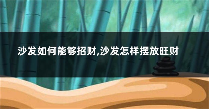 沙发如何能够招财,沙发怎样摆放旺财