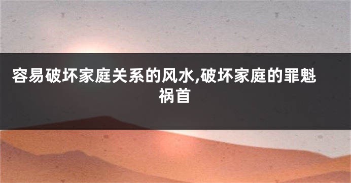 容易破坏家庭关系的风水,破坏家庭的罪魁祸首