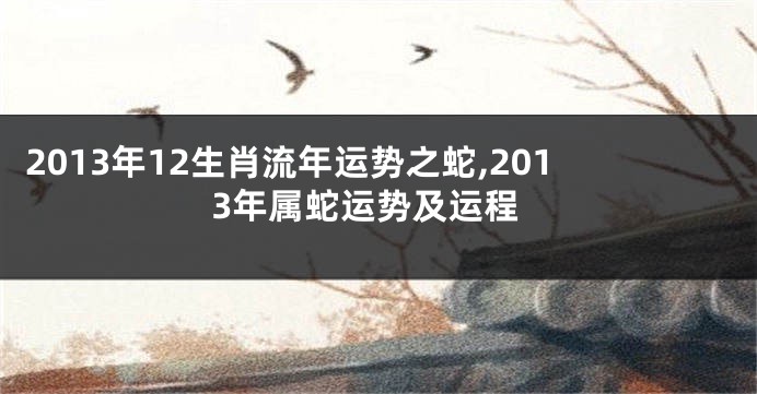 2013年12生肖流年运势之蛇,2013年属蛇运势及运程