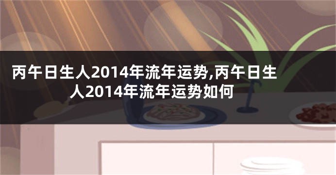 丙午日生人2014年流年运势,丙午日生人2014年流年运势如何