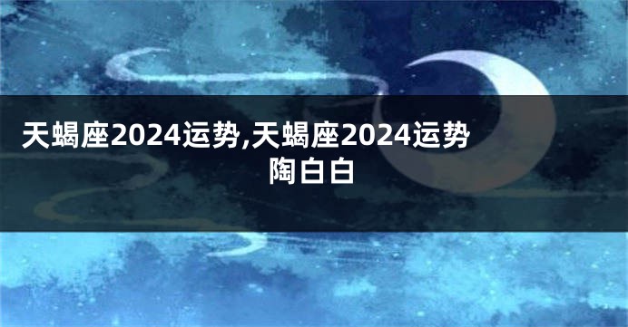 天蝎座2024运势,天蝎座2024运势陶白白