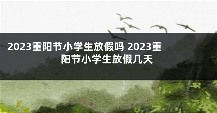 2023重阳节小学生放假吗 2023重阳节小学生放假几天