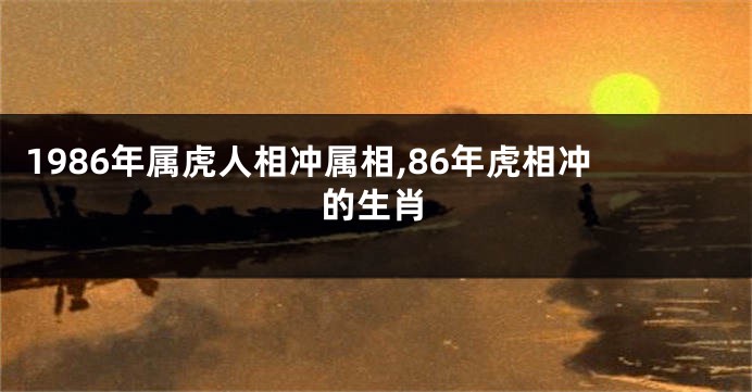 1986年属虎人相冲属相,86年虎相冲的生肖