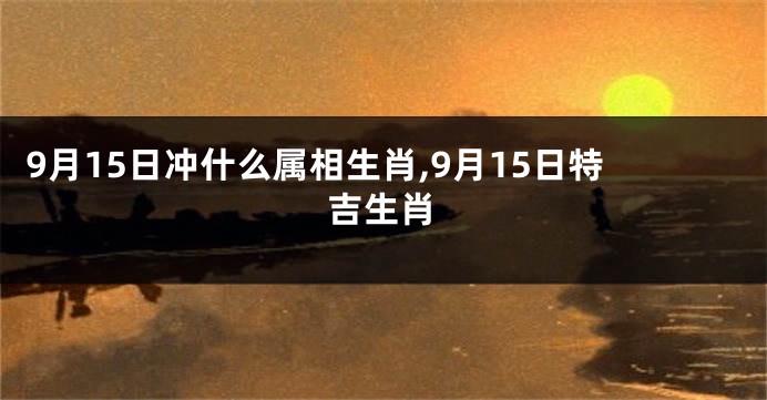 9月15日冲什么属相生肖,9月15日特吉生肖