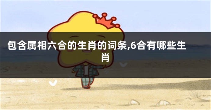 包含属相六合的生肖的词条,6合有哪些生肖