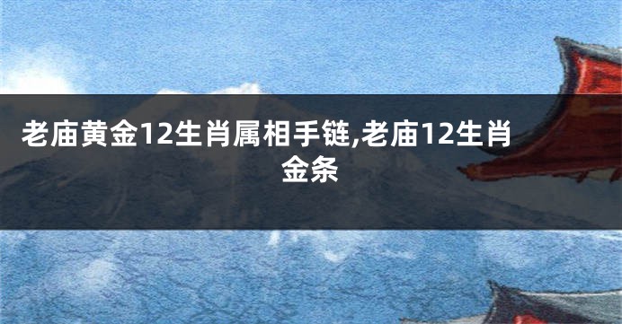 老庙黄金12生肖属相手链,老庙12生肖金条