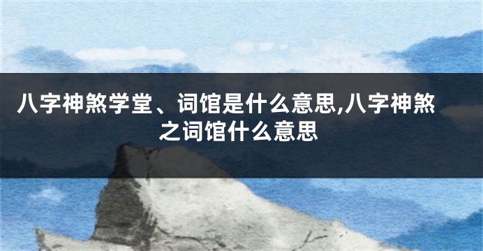 八字神煞学堂、词馆是什么意思,八字神煞之词馆什么意思