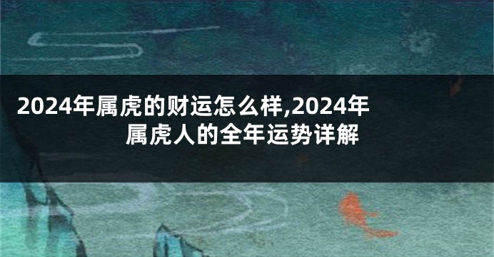 2024年属虎的财运怎么样,2024年属虎人的全年运势详解