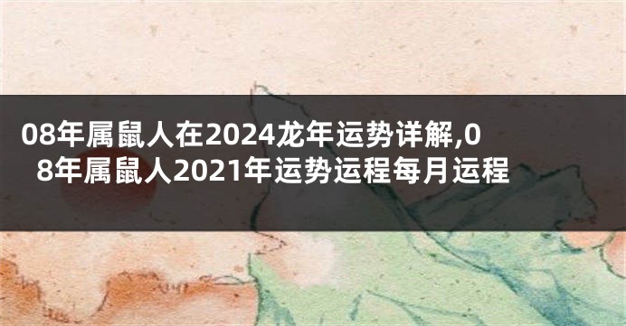 08年属鼠人在2024龙年运势详解,08年属鼠人2021年运势运程每月运程