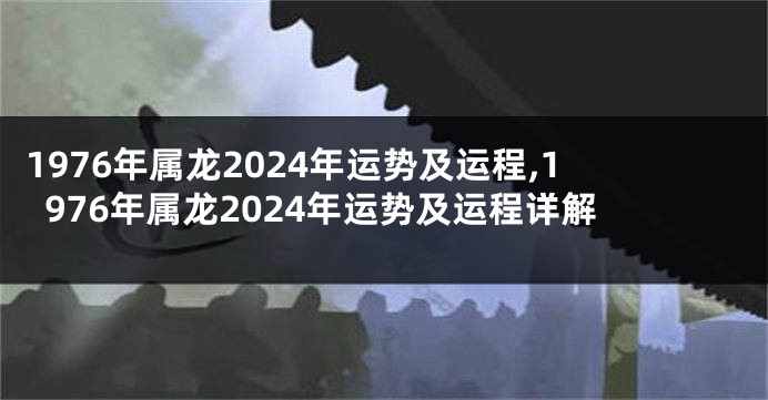 1976年属龙2024年运势及运程,1976年属龙2024年运势及运程详解