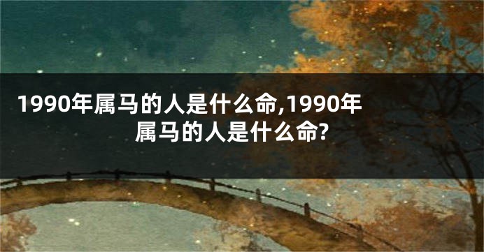 1990年属马的人是什么命,1990年属马的人是什么命?