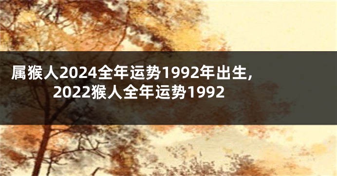 属猴人2024全年运势1992年出生,2022猴人全年运势1992