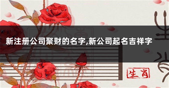 新注册公司聚财的名字,新公司起名吉祥字