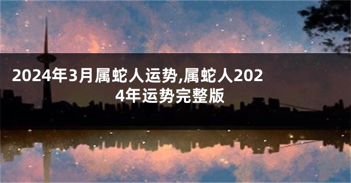 2024年3月属蛇人运势,属蛇人2024年运势完整版