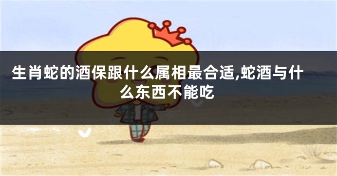 生肖蛇的酒保跟什么属相最合适,蛇酒与什么东西不能吃