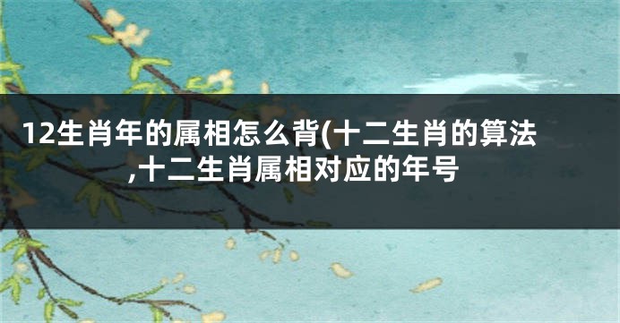 12生肖年的属相怎么背(十二生肖的算法,十二生肖属相对应的年号