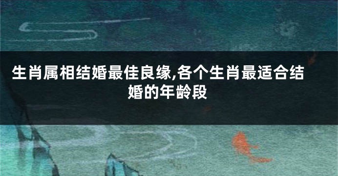 生肖属相结婚最佳良缘,各个生肖最适合结婚的年龄段