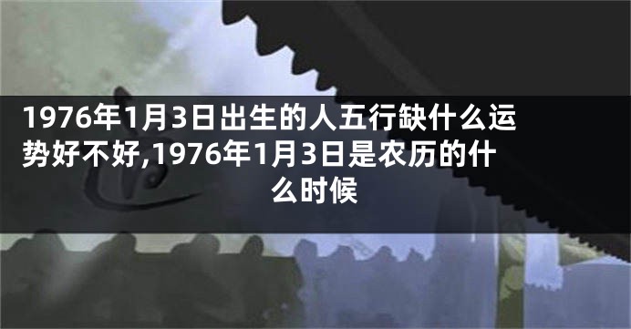 1976年1月3日出生的人五行缺什么运势好不好,1976年1月3日是农历的什么时候