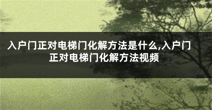 入户门正对电梯门化解方法是什么,入户门正对电梯门化解方法视频