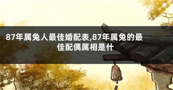 87年属兔人最佳婚配表,87年属兔的最佳配偶属相是什