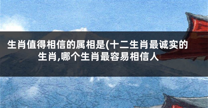 生肖值得相信的属相是(十二生肖最诚实的生肖,哪个生肖最容易相信人