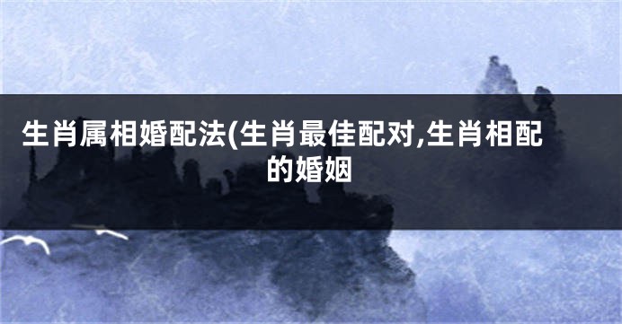 生肖属相婚配法(生肖最佳配对,生肖相配的婚姻