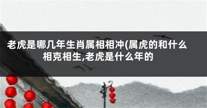 老虎是哪几年生肖属相相冲(属虎的和什么相克相生,老虎是什么年的