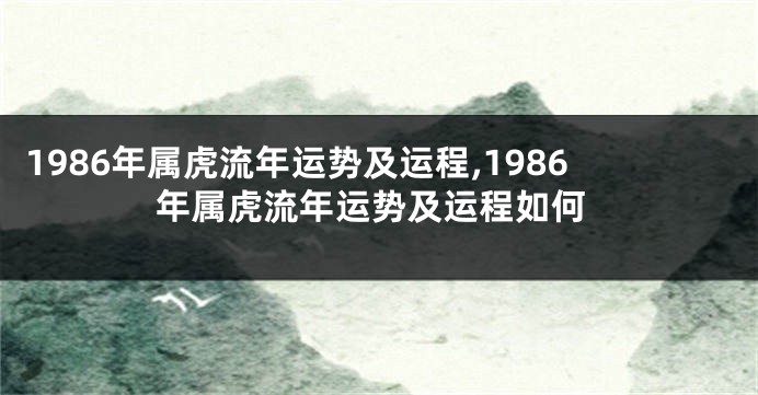 1986年属虎流年运势及运程,1986年属虎流年运势及运程如何