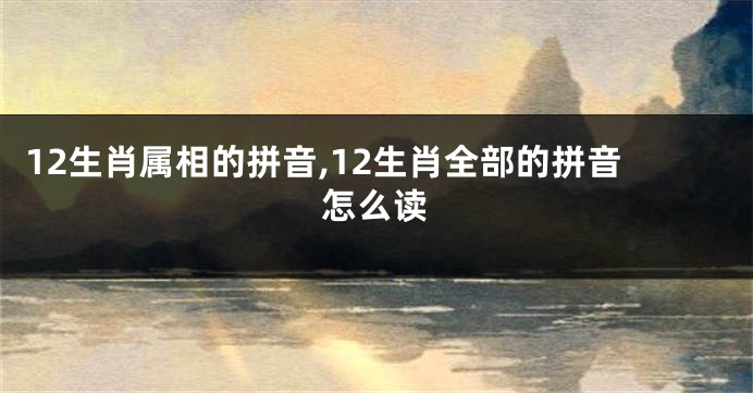 12生肖属相的拼音,12生肖全部的拼音怎么读