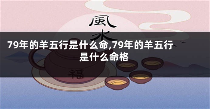 79年的羊五行是什么命,79年的羊五行是什么命格