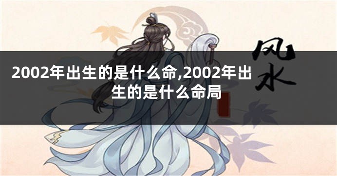 2002年出生的是什么命,2002年出生的是什么命局