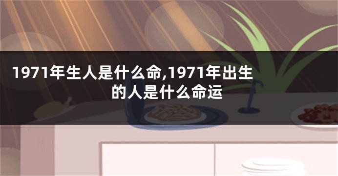 1971年生人是什么命,1971年出生的人是什么命运