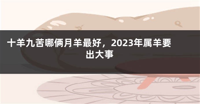 十羊九苦哪俩月羊最好，2023年属羊要出大事