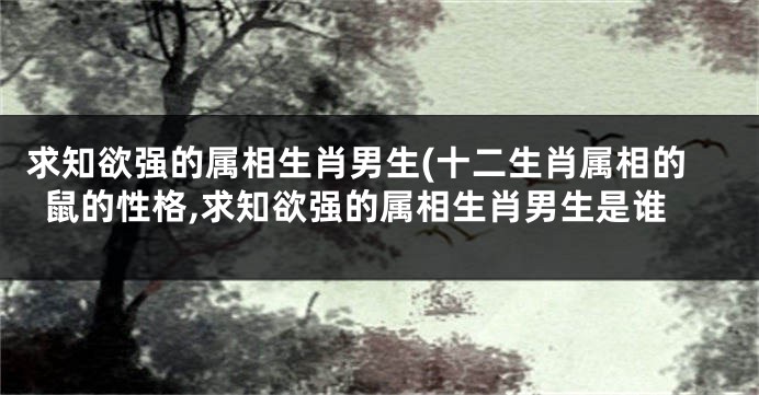 求知欲强的属相生肖男生(十二生肖属相的鼠的性格,求知欲强的属相生肖男生是谁