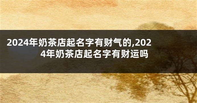 2024年奶茶店起名字有财气的,2024年奶茶店起名字有财运吗